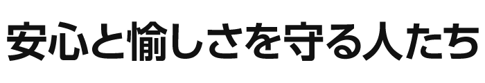 安心と愉しさを守る人たち