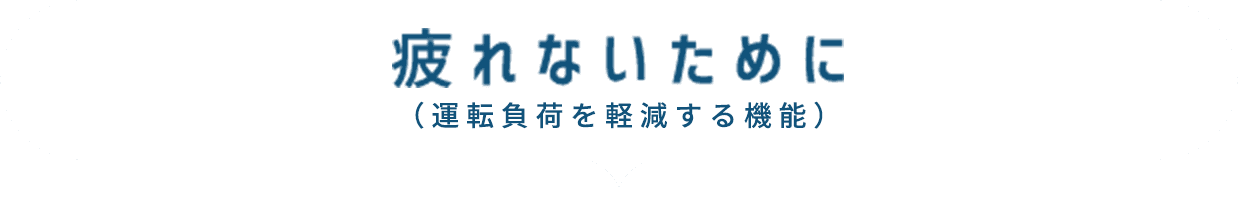疲れないために（運転負荷を軽減する機能）