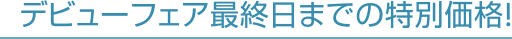 デビューフェア最終日までの特別価格！