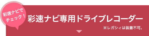 彩速ナビでチェック！彩速ナビ専用ドライブレコーダー　※レガシィは装着不可。