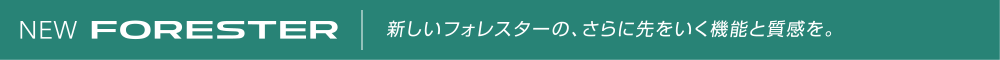 NEW FORESTER　新しいフォレスターの、さらに先をいく機能と質感を。