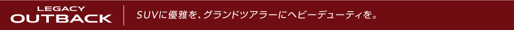 LEGACY OUTBACK　SUVに優雅を、グランドツアラーにヘビーデューティを。